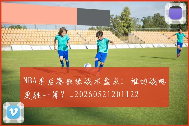 NBA季后赛教练战术盘点：谁的战略更胜一筹？_20260521201122