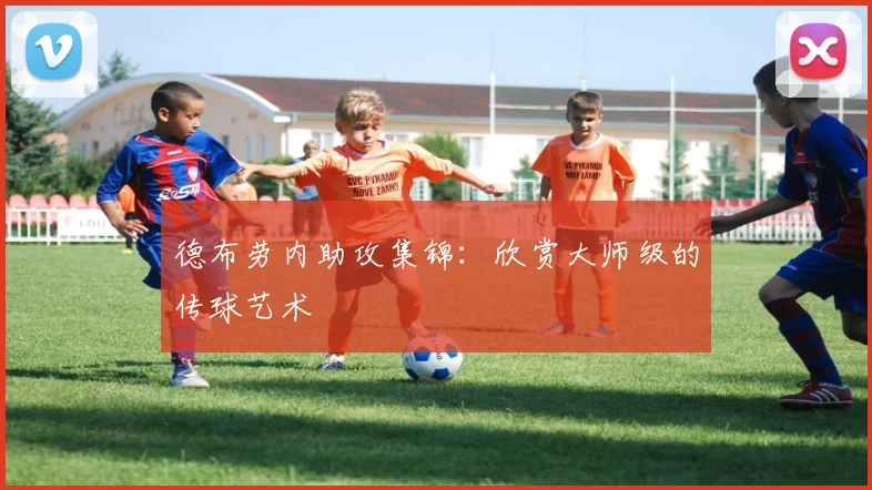 德布劳内助攻集锦：欣赏大师级的传球艺术
