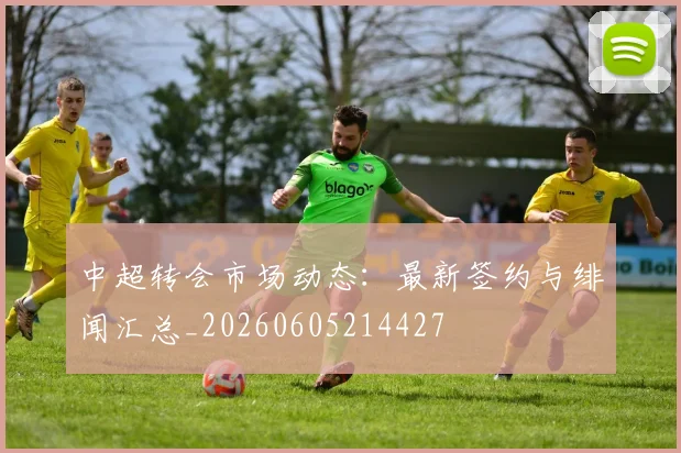 中超转会市场动态：最新签约与绯闻汇总_20260605214427