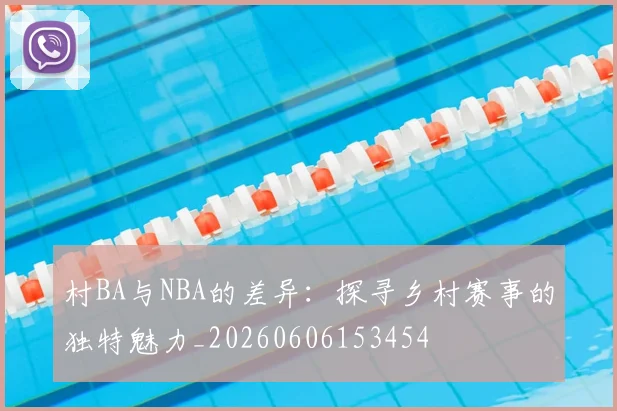 村BA与NBA的差异：探寻乡村赛事的独特魅力_20260606153454