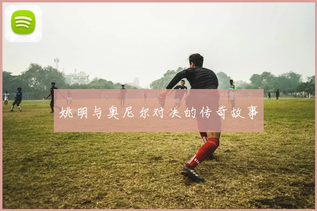 姚明与奥尼尔对决的传奇故事