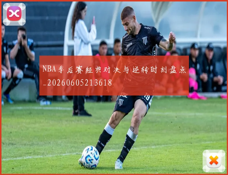NBA季后赛经典对决与逆转时刻盘点_20260605213618