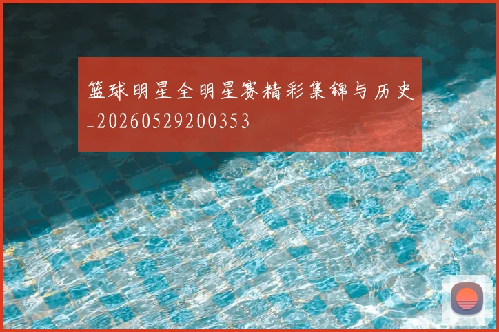 篮球明星全明星赛精彩集锦与历史_20260529200353