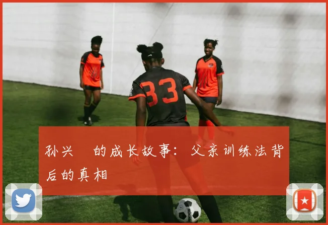 孙兴慜的成长故事：父亲训练法背后的真相