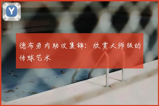 德布劳内助攻集锦:欣赏大师级的传球艺术