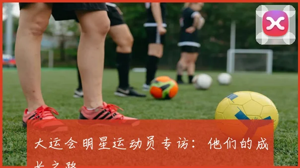 大运会明星运动员专访：他们的成长之路