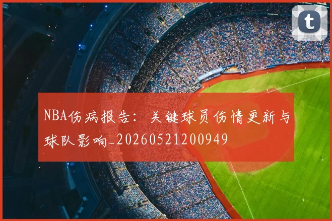 NBA伤病报告：关键球员伤情更新与球队影响_20260521200949