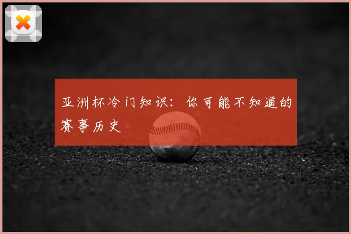 亚洲杯冷门知识：你可能不知道的赛事历史
