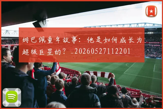 姆巴佩童年故事：他是如何成长为超级巨星的？_20260527112201