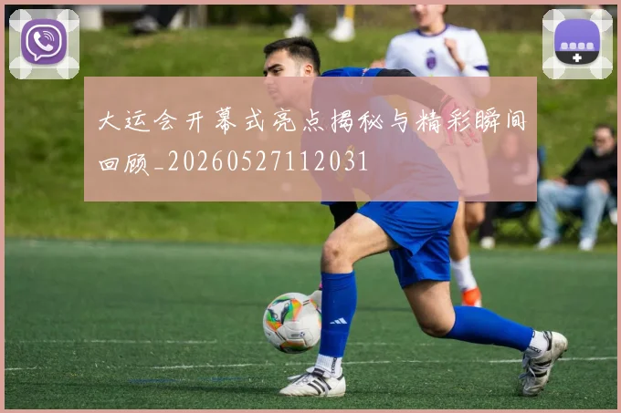 大运会开幕式亮点揭秘与精彩瞬间回顾_20260527112031