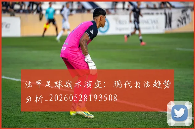 法甲足球战术演变：现代打法趋势分析_20260528193508