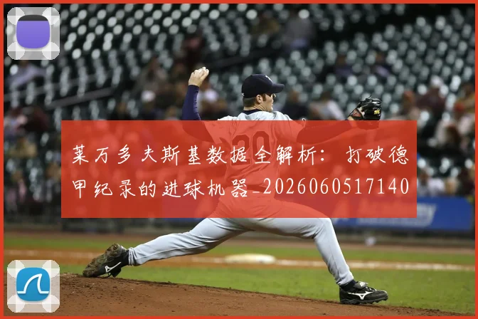 莱万多夫斯基数据全解析：打破德甲纪录的进球机器_20260605171407