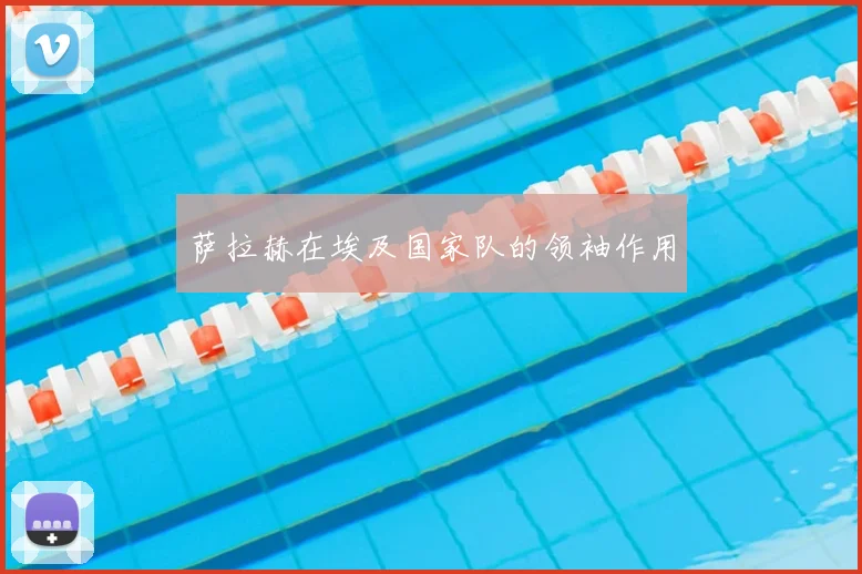 萨拉赫在埃及国家队的领袖作用