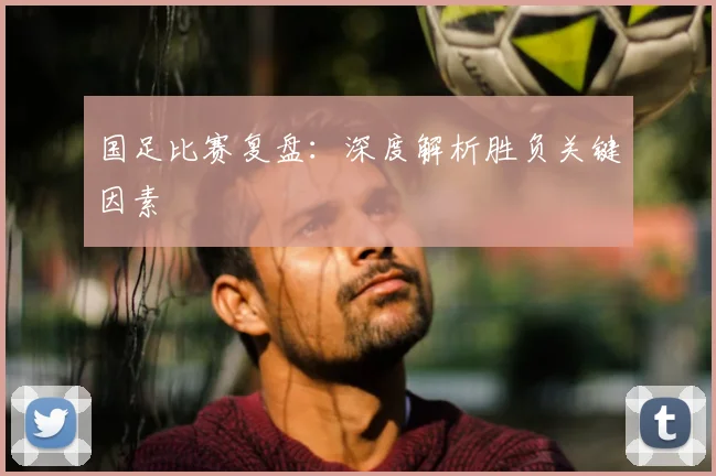 国足比赛复盘：深度解析胜负关键因素