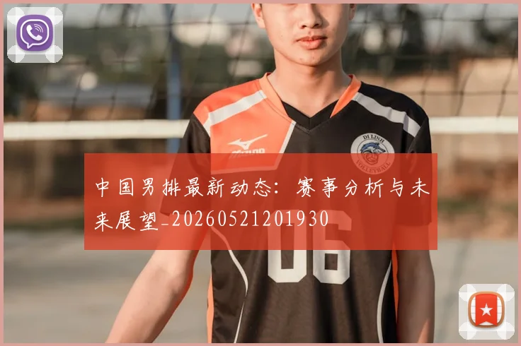中国男排最新动态：赛事分析与未来展望_20260521201930