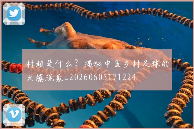 村超是什么？揭秘中国乡村足球的火爆现象_20260605171224