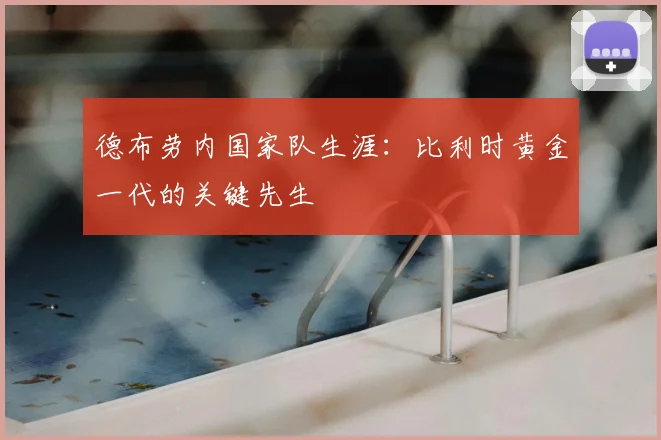 德布劳内国家队生涯：比利时黄金一代的关键先生
