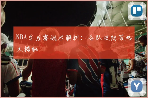 NBA季后赛战术解析：各队攻防策略大揭秘