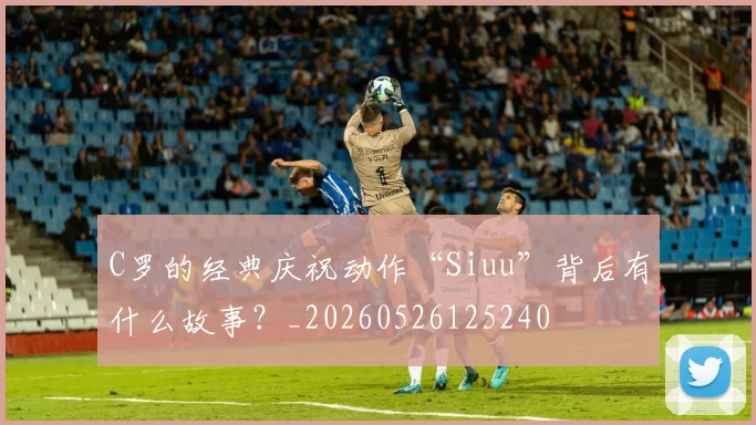C罗的经典庆祝动作“Siuu”背后有什么故事?_20260526125240