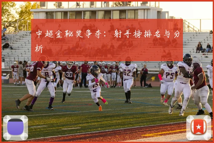 中超金靴奖争夺：射手榜排名与分析