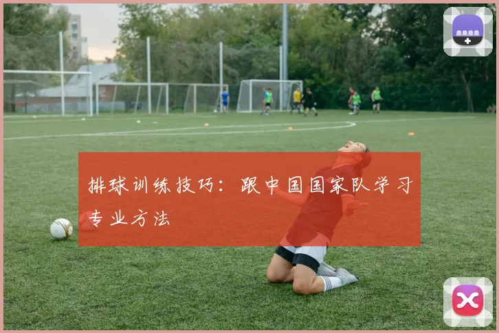 排球训练技巧：跟中国国家队学习专业方法