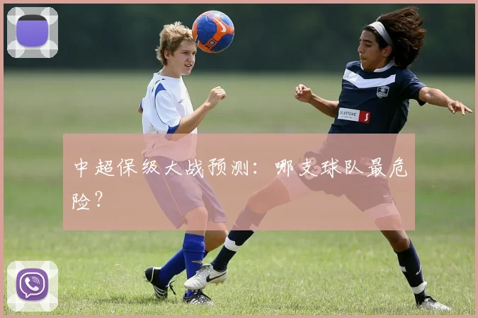 中超保级大战预测:哪支球队最危险?