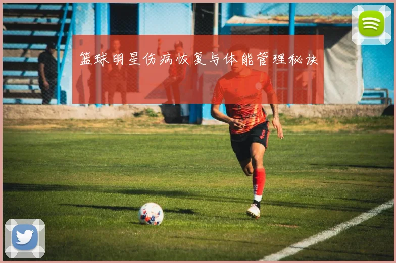 篮球明星伤病恢复与体能管理秘诀