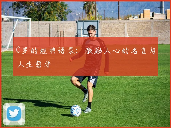 C罗的经典语录:激励人心的名言与人生哲学