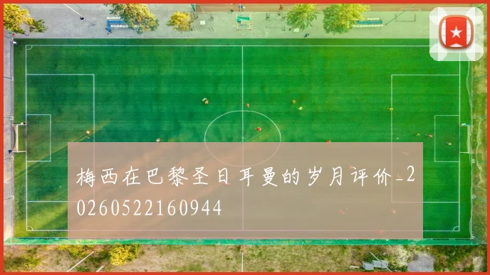 梅西在巴黎圣日耳曼的岁月评价_20260522160944