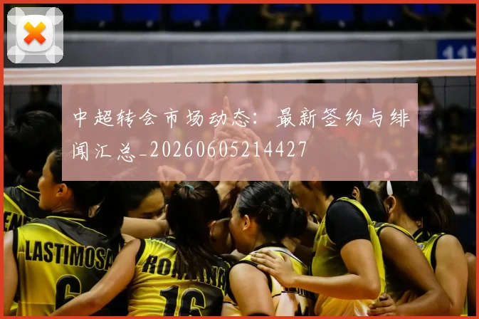 中超转会市场动态：最新签约与绯闻汇总_20260605214427