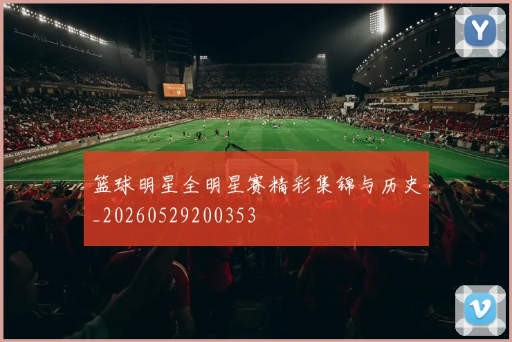 篮球明星全明星赛精彩集锦与历史_20260529200353