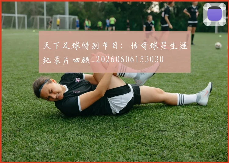 天下足球特别节目：传奇球星生涯纪录片回顾_20260606153030