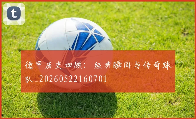 德甲历史回顾：经典瞬间与传奇球队_20260522160701