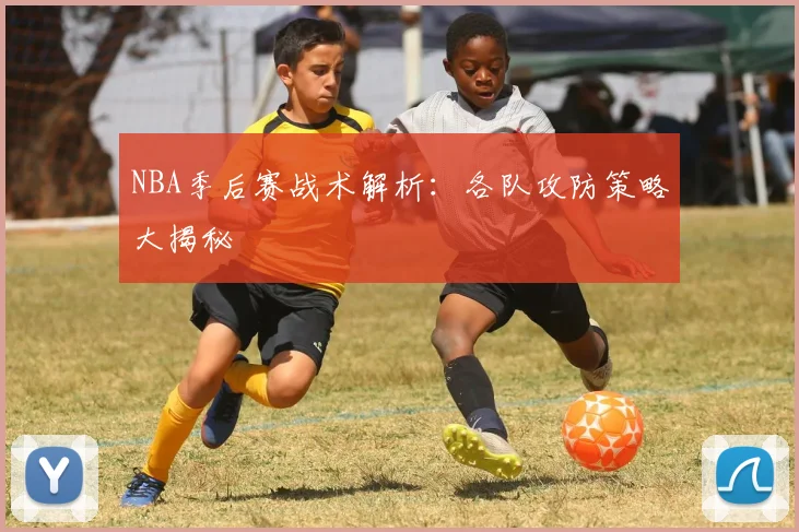 NBA季后赛战术解析：各队攻防策略大揭秘
