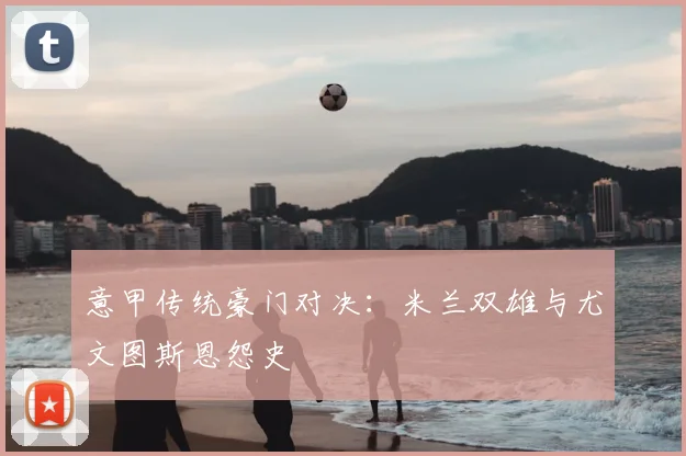 意甲传统豪门对决：米兰双雄与尤文图斯恩怨史