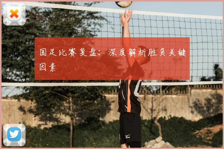 国足比赛复盘：深度解析胜负关键因素
