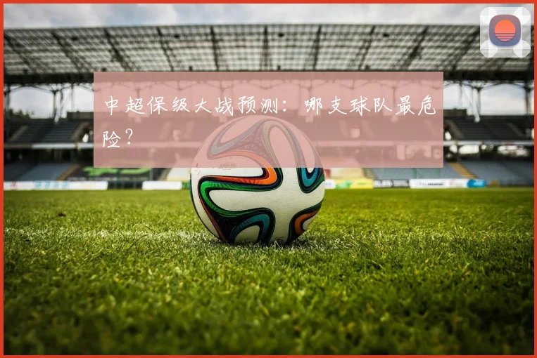 中超保级大战预测：哪支球队最危险？