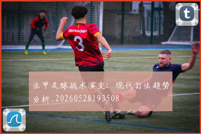 法甲足球战术演变：现代打法趋势分析_20260528193508