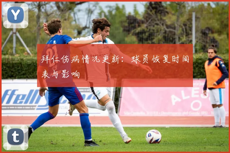 拜仁伤病情况更新：球员恢复时间表与影响
