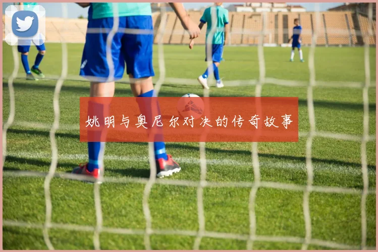 姚明与奥尼尔对决的传奇故事
