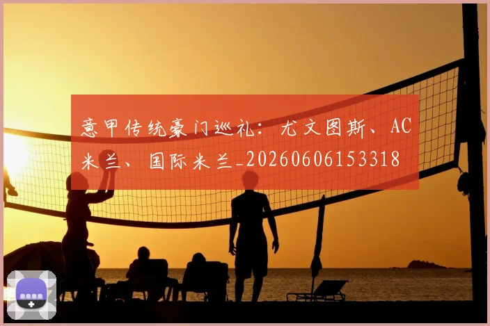 意甲传统豪门巡礼:尤文图斯、AC米兰、国际米兰_20260606153318