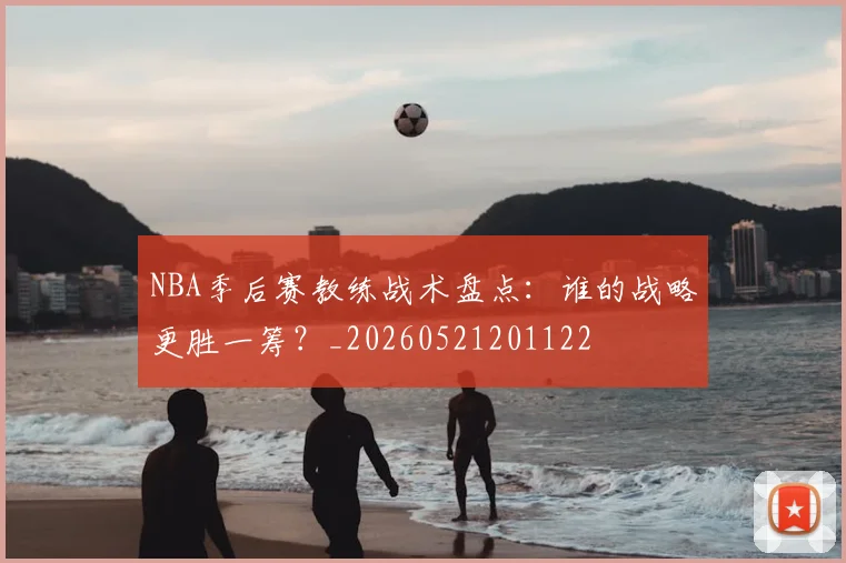 NBA季后赛教练战术盘点：谁的战略更胜一筹？_20260521201122