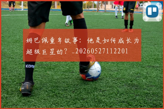 姆巴佩童年故事:他是如何成长为超级巨星的?_20260527112201