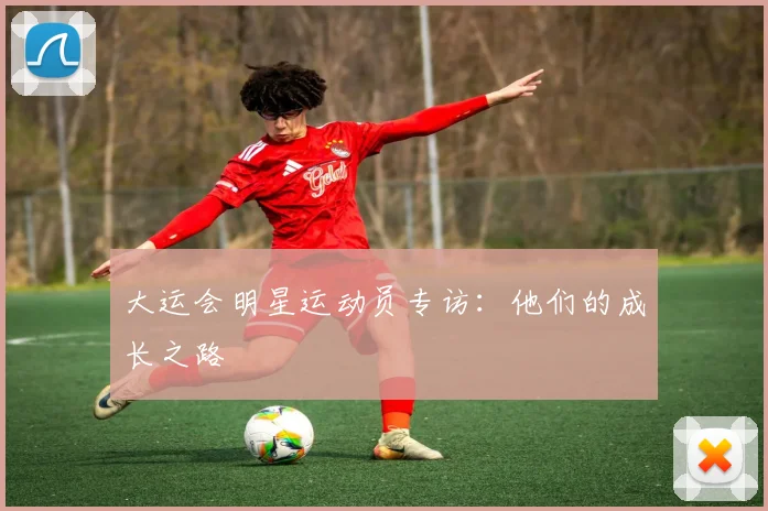 大运会明星运动员专访：他们的成长之路