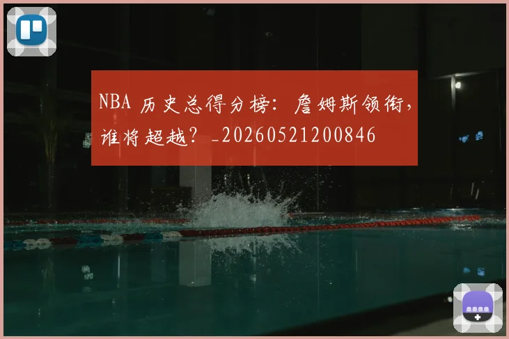 NBA 历史总得分榜:詹姆斯领衔,谁将超越?_20260521200846