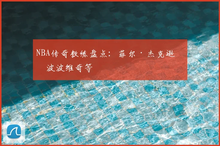 NBA传奇教练盘点：菲尔·杰克逊与波波维奇等
