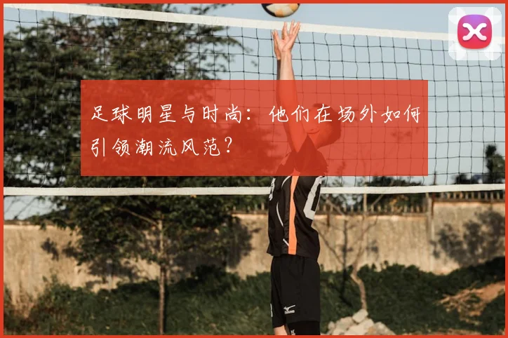 足球明星与时尚:他们在场外如何引领潮流风范?