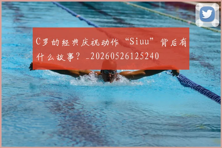 C罗的经典庆祝动作“Siuu”背后有什么故事?_20260526125240